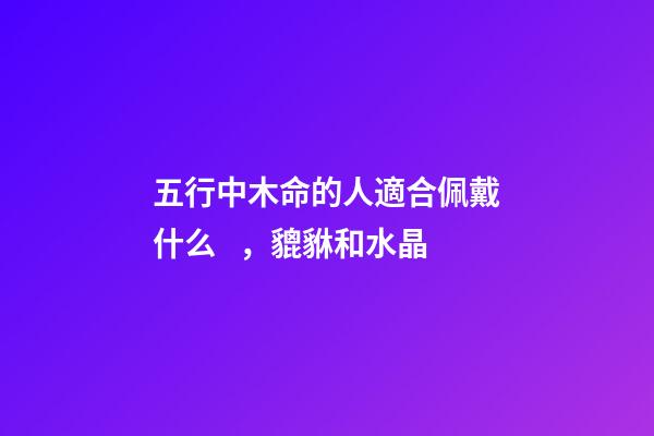 五行中木命的人適合佩戴什么，貔貅和水晶